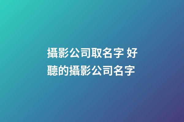 攝影公司取名字 好聽的攝影公司名字-第1張-公司起名-玄機派